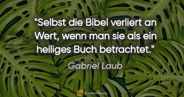 Gabriel Laub Zitat: "Selbst die Bibel verliert an Wert, wenn man sie als ein..."