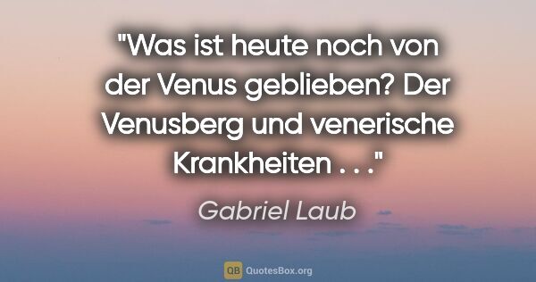 Gabriel Laub Zitat: "Was ist heute noch von der Venus geblieben? Der Venusberg und..."