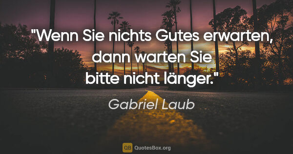 Gabriel Laub Zitat: "Wenn Sie nichts Gutes erwarten, dann warten Sie bitte nicht..."
