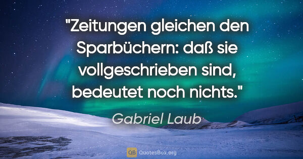 Gabriel Laub Zitat: "Zeitungen gleichen den Sparbüchern: daß sie vollgeschrieben..."