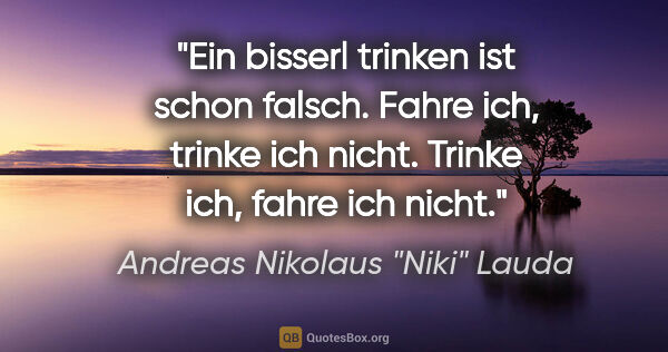 Andreas Nikolaus "Niki" Lauda Zitat: "Ein bisserl trinken ist schon falsch. Fahre ich, trinke ich..."