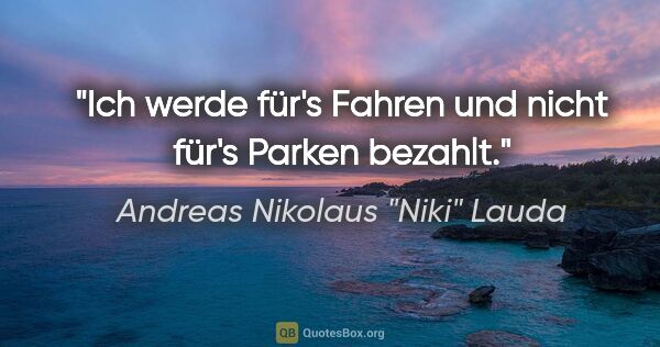 Andreas Nikolaus "Niki" Lauda Zitat: "Ich werde für's Fahren und nicht für's Parken bezahlt."