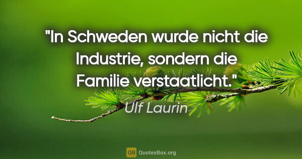 Ulf Laurin Zitat: "In Schweden wurde nicht die Industrie, sondern die Familie..."