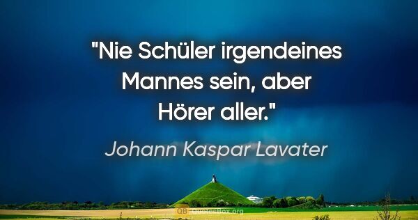 Johann Kaspar Lavater Zitat: "Nie Schüler irgendeines Mannes sein, aber Hörer aller."