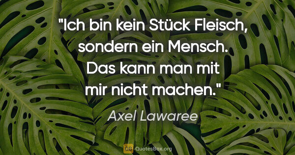 Axel Lawaree Zitat: "Ich bin kein Stück Fleisch, sondern ein Mensch. Das kann man..."