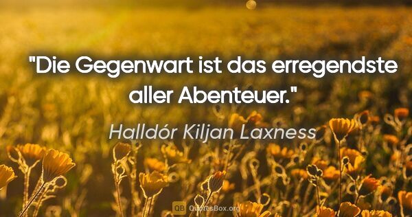 Halldór Kiljan Laxness Zitat: "Die Gegenwart ist das erregendste aller Abenteuer."