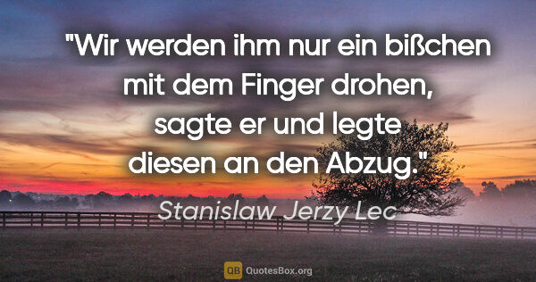 Stanislaw Jerzy Lec Zitat: ""Wir werden ihm nur ein bißchen mit dem Finger drohen", sagte..."