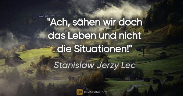 Stanislaw Jerzy Lec Zitat: "Ach, sähen wir doch das Leben und nicht die Situationen!"