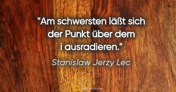 Stanislaw Jerzy Lec Zitat: "Am schwersten läßt sich der Punkt über dem i ausradieren."