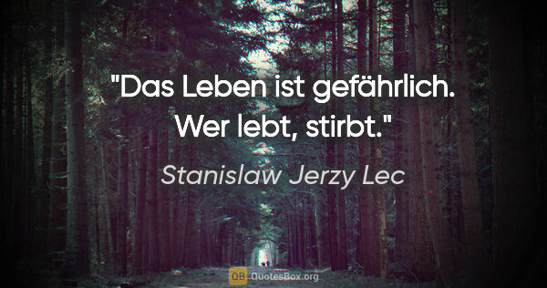 Stanislaw Jerzy Lec Zitat: "Das Leben ist gefährlich. Wer lebt, stirbt."
