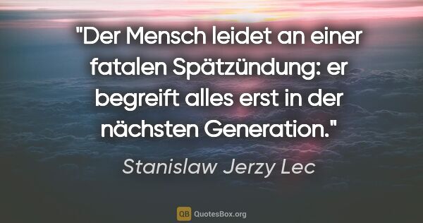 Stanislaw Jerzy Lec Zitat: "Der Mensch leidet an einer fatalen Spätzündung: er begreift..."