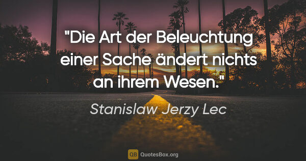 Stanislaw Jerzy Lec Zitat: "Die Art der Beleuchtung einer Sache ändert nichts an ihrem Wesen."