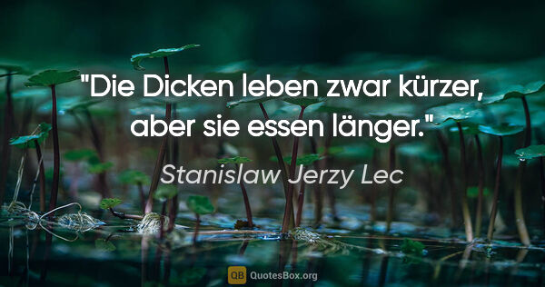 Stanislaw Jerzy Lec Zitat: "Die Dicken leben zwar kürzer, aber sie essen länger."
