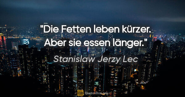Stanislaw Jerzy Lec Zitat: "Die Fetten leben kürzer. Aber sie essen länger."