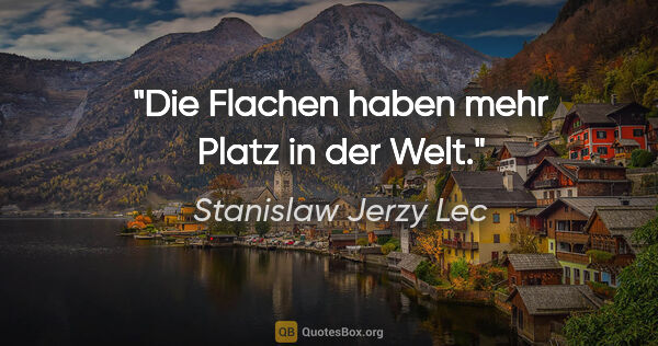 Stanislaw Jerzy Lec Zitat: "Die Flachen haben mehr Platz in der Welt."