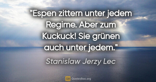 Stanislaw Jerzy Lec Zitat: "Espen zittern unter jedem Regime. Aber zum Kuckuck! Sie grünen..."
