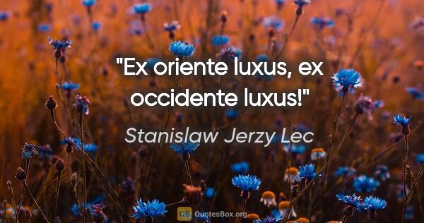 Stanislaw Jerzy Lec Zitat: "Ex oriente luxus, ex occidente luxus!"