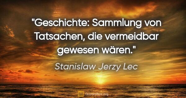 Stanislaw Jerzy Lec Zitat: "Geschichte: Sammlung von Tatsachen, die vermeidbar gewesen wären."