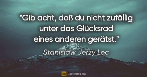 Stanislaw Jerzy Lec Zitat: "Gib acht, daß du nicht zufällig unter das Glücksrad eines..."