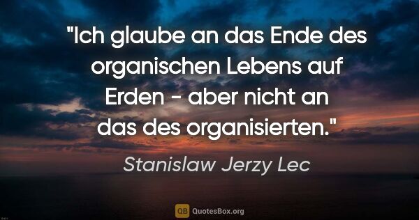 Stanislaw Jerzy Lec Zitat: "Ich glaube an das Ende des organischen Lebens auf Erden - aber..."