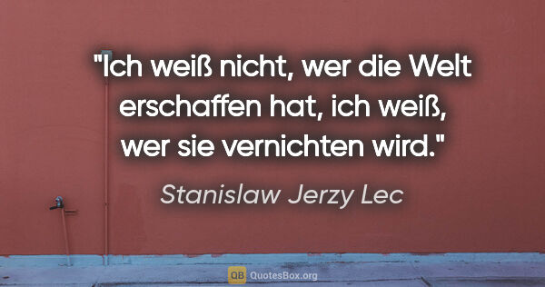 Stanislaw Jerzy Lec Zitat: "Ich weiß nicht, wer die Welt erschaffen hat, ich weiß, wer sie..."