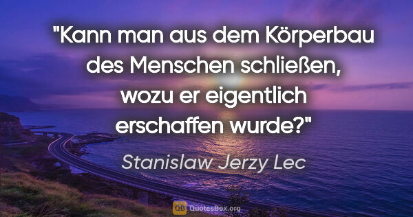 Stanislaw Jerzy Lec Zitat: "Kann man aus dem Körperbau des Menschen schließen, wozu er..."