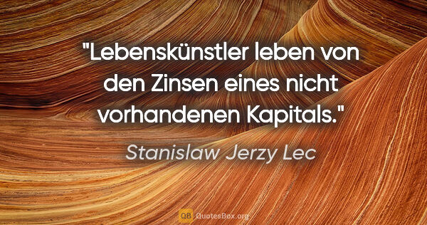 Stanislaw Jerzy Lec Zitat: "Lebenskünstler leben von den Zinsen eines nicht vorhandenen..."