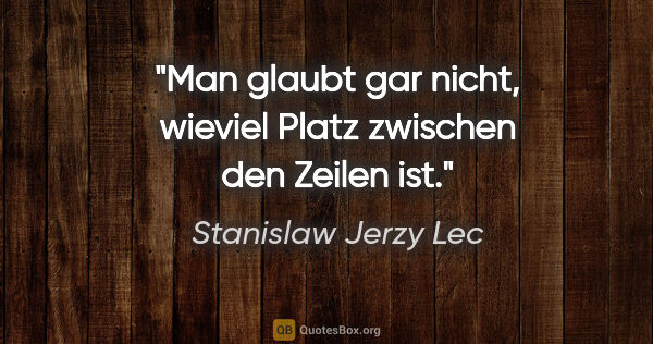 Stanislaw Jerzy Lec Zitat: "Man glaubt gar nicht, wieviel Platz zwischen den Zeilen ist."