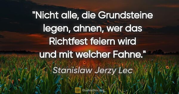 Stanislaw Jerzy Lec Zitat: "Nicht alle, die Grundsteine legen, ahnen, wer das Richtfest..."