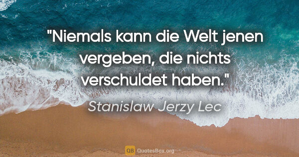 Stanislaw Jerzy Lec Zitat: "Niemals kann die Welt jenen vergeben, die nichts verschuldet..."