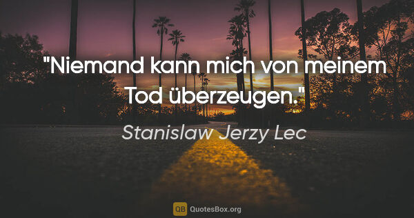 Stanislaw Jerzy Lec Zitat: "Niemand kann mich von meinem Tod überzeugen."