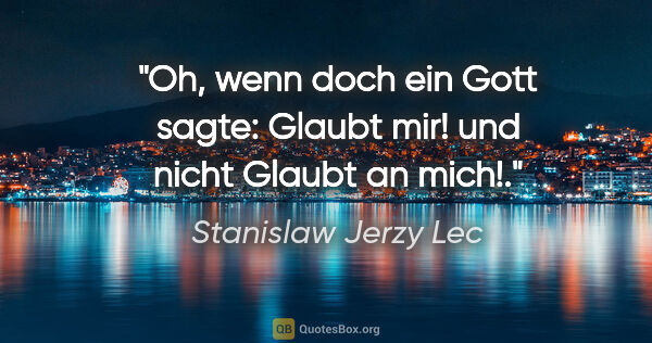 Stanislaw Jerzy Lec Zitat: "Oh, wenn doch ein Gott sagte: "Glaubt mir!" und nicht "Glaubt..."