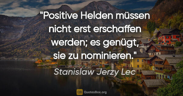 Stanislaw Jerzy Lec Zitat: "Positive Helden müssen nicht erst erschaffen werden; es..."