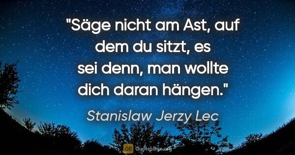 Stanislaw Jerzy Lec Zitat: "Säge nicht am Ast, auf dem du sitzt, es sei denn, man wollte..."
