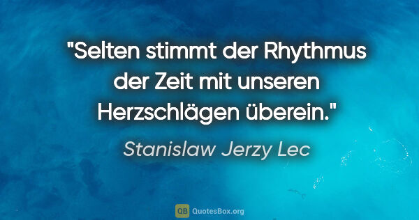 Stanislaw Jerzy Lec Zitat: "Selten stimmt der Rhythmus der Zeit mit unseren Herzschlägen..."