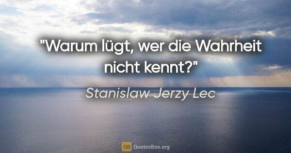 Stanislaw Jerzy Lec Zitat: "Warum lügt, wer die Wahrheit nicht kennt?"