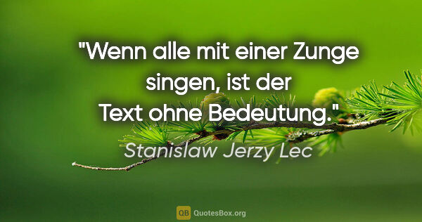 Stanislaw Jerzy Lec Zitat: "Wenn alle mit einer Zunge singen, ist der Text ohne Bedeutung."