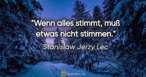 Stanislaw Jerzy Lec Zitat: "Wenn alles stimmt, muß etwas nicht stimmen."