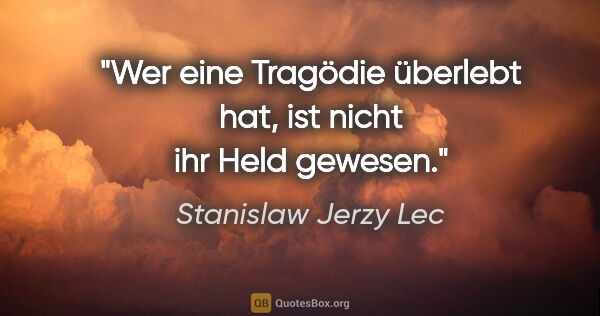 Stanislaw Jerzy Lec Zitat: "Wer eine Tragödie überlebt hat, ist nicht ihr Held gewesen."