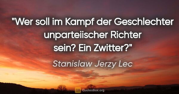 Stanislaw Jerzy Lec Zitat: "Wer soll im Kampf der Geschlechter unparteiischer Richter..."