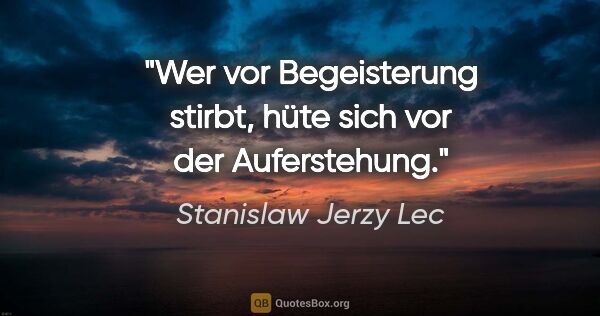 Stanislaw Jerzy Lec Zitat: "Wer vor Begeisterung stirbt, hüte sich vor der Auferstehung."