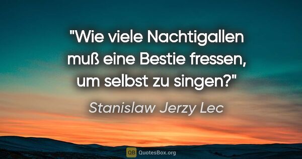 Stanislaw Jerzy Lec Zitat: "Wie viele Nachtigallen muß eine Bestie fressen, um selbst zu..."