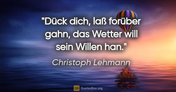 Christoph Lehmann Zitat: "Dück dich, laß forüber gahn, das Wetter will sein Willen han."