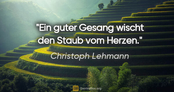 Christoph Lehmann Zitat: "Ein guter Gesang wischt den Staub vom Herzen."