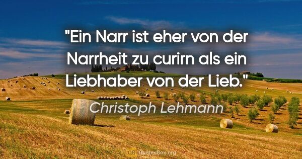 Christoph Lehmann Zitat: "Ein Narr ist eher von der Narrheit zu "curirn" als ein..."