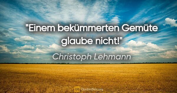 Christoph Lehmann Zitat: "Einem bekümmerten Gemüte glaube nicht!"