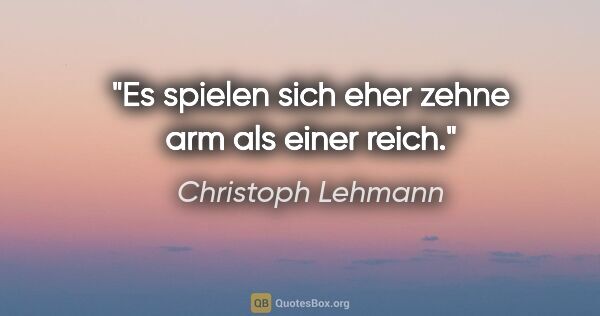 Christoph Lehmann Zitat: "Es spielen sich eher zehne arm als einer reich."