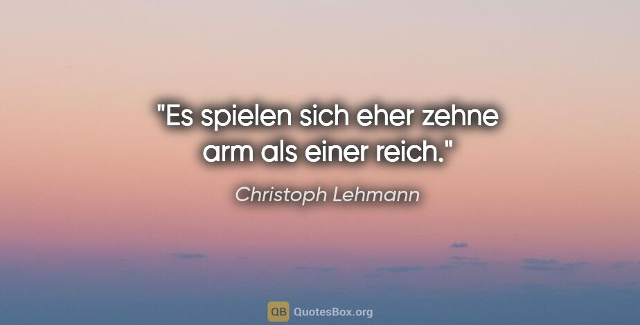 Christoph Lehmann Zitat: "Es spielen sich eher zehne arm als einer reich."