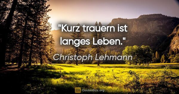 Christoph Lehmann Zitat: "Kurz trauern ist langes Leben."