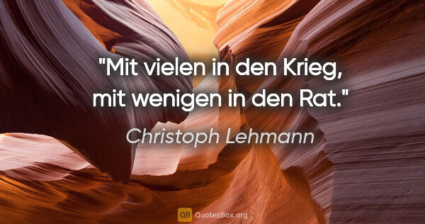 Christoph Lehmann Zitat: "Mit vielen in den Krieg, mit wenigen in den Rat."